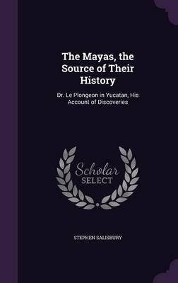The Mayas, the Source of Their History: Dr. Le Plongeon in Yucatan, His Account of Discoveries
