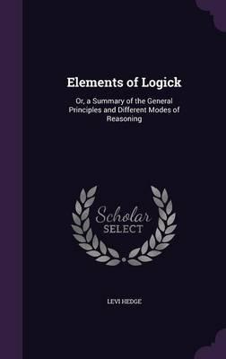 Elements of Logick: Or, a Summary of the General Principles and Different Modes of Reasoning