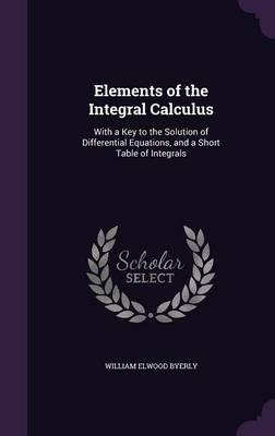 Elements of the Integral Calculus: With a Key to the Solution of Differential Equations, and a Short Table of Integrals