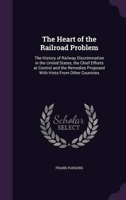 The Heart of the Railroad Problem: The History of Railway Discrimination in the United States, the Chief Efforts at Control and the Remedies Proposed with Hints from Other Countries