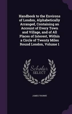 Handbook to the Environs of London, Alphabetically Arranged, Containing an Account of Every Town and Village, and of All Places of Interest, Within a Circle of Twenty Miles Round London, Volume 1