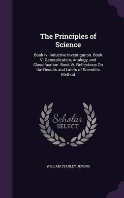 The Principles of Science: Book IV. Inductive Investigation. Book V. Generalization, Analogy, and Classification. Book VI. Reflections on the Results and Limits of Scientific Method