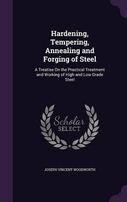 Hardening, Tempering, Annealing and Forging of Steel: A Treatise on the Practical Treatment and Working of High and Low Grade Steel