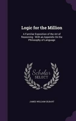 Logic for the Million: A Familiar Exposition of the Art of Reasoning: With an Appendix on the Philosophy of Language