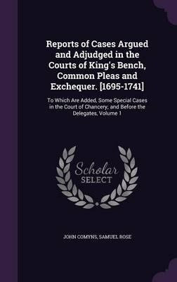 Reports of Cases Argued and Adjudged in the Courts of King's Bench, Common Pleas and Exchequer. [1695-1741]: To Which Are Added, Some Special Cases in the Court of Chancery; And Before the Delegates, Volume 1