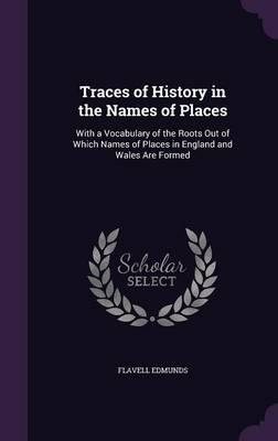 Traces of History in the Names of Places: With a Vocabulary of the Roots Out of Which Names of Places in England and Wales Are Formed