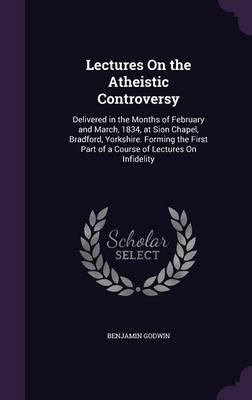 Lectures on the Atheistic Controversy: Delivered in the Months of February and March, 1834, at Sion Chapel, Bradford, Yorkshire. Forming the First Part of a Course of Lectures on Infidelity