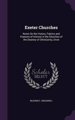 Exeter Churches: Notes on the History, Fabrics and Features of Interest in the Churches of the Deanery of Christianity, Dvon