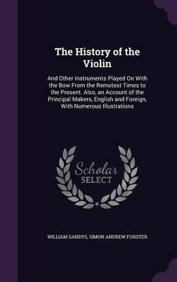 The History of the Violin: And Other Instruments Played on with the Bow from the Remotest Times to the Present. Also, an Account of the Principal Makers, English and Foreign, with Numerous Illustrations