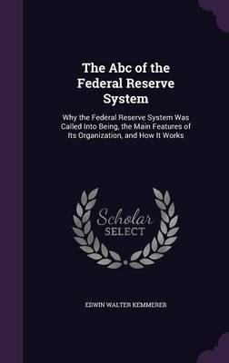 The ABC of the Federal Reserve System: Why the Federal Reserve System Was Called Into Being, the Main Features of Its Organization, and How It Works