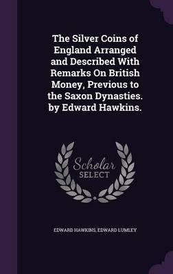 The Silver Coins of England Arranged and Described with Remarks on British Money, Previous to the Saxon Dynasties. by Edward Hawkins.