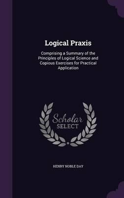 Logical Praxis: Comprising a Summary of the Principles of Logical Science and Copious Exercises for Practical Application