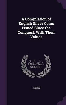 A Compilation of English Silver Coins Issued Since the Conquest, with Their Values