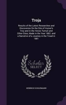 Troja: Results of the Latest Researches and Discoveries on the Site of Homer's Troy and in the Heroic Tumuli and Other Sites, Made in the Year 1882. and a Narrative of a Journey in the Troad in 1881