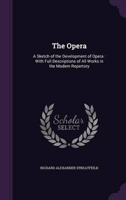 The Opera: A Sketch of the Development of Opera: With Full Descriptions of All Works in the Modern Repertory