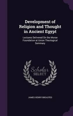Development of Religion and Thought in Ancient Egypt: Lectures Delivered on the Morse Foundation at Union Theological Seminary