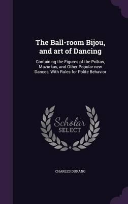 The Ball-Room Bijou, and Art of Dancing: Containing the Figures of the Polkas, Mazurkas, and Other Popular New Dances, with Rules for Polite Behavior