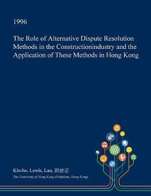 The Role of Alternative Dispute Resolution Methods in the Constructionindustry and the Application of These Methods in Hong Kong