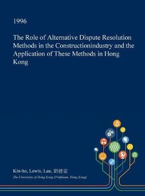 The Role of Alternative Dispute Resolution Methods in the Constructionindustry and the Application of These Methods in Hong Kong