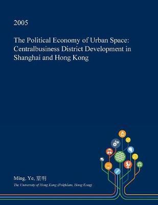 The Political Economy of Urban Space: Centralbusiness District Development in Shanghai and Hong Kong