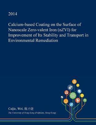 Calcium-Based Coating on the Surface of Nanoscale Zero-Valent Iron (Nzvi) for Improvement of Its Stability and Transport in Environmental Remediation