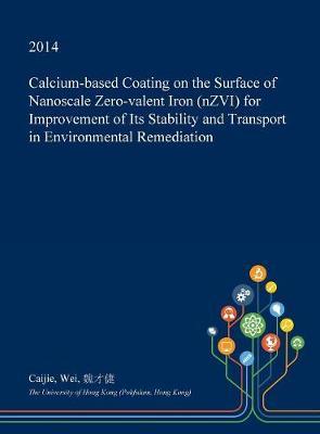 Calcium-Based Coating on the Surface of Nanoscale Zero-Valent Iron (Nzvi) for Improvement of Its Stability and Transport in Environmental Remediation