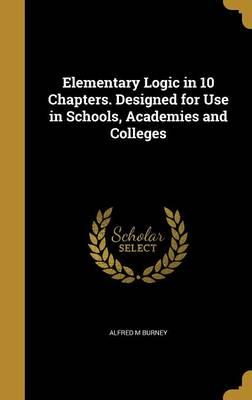 Elementary Logic in 10 Chapters. Designed for Use in Schools, Academies and Colleges