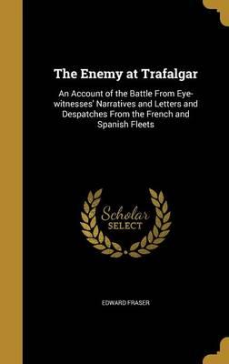 The Enemy at Trafalgar: An Account of the Battle from Eye-Witnesses' Narratives and Letters and Despatches from the French and Spanish Fleets
