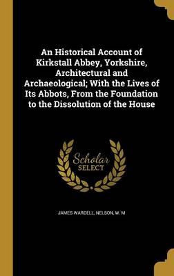 An Historical Account of Kirkstall Abbey, Yorkshire, Architectural and Archaeological; With the Lives of Its Abbots, from the Foundation to the Dissolution of the House