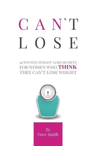 Can't Lose: 14 Winning Weight-Loss Secrets For Women Who THINK They Can't Lose Weight