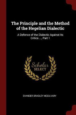 The Principle and the Method of the Hegelian Dialectic: A Defence of the Dialectic Against Its Critics ..., Part 1