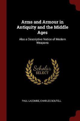 Arms and Armour in Antiquity and the Middle Ages: Also a Descriptive Notice of Modern Weapons