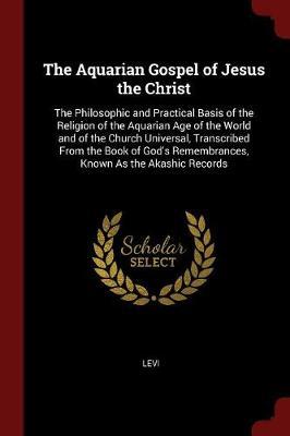 The Aquarian Gospel of Jesus the Christ: The Philosophic and Practical Basis of the Religion of the Aquarian Age of the World and of the Church Universal, Transcribed from the Book of God's Remembrances, Known as the Akashic Records