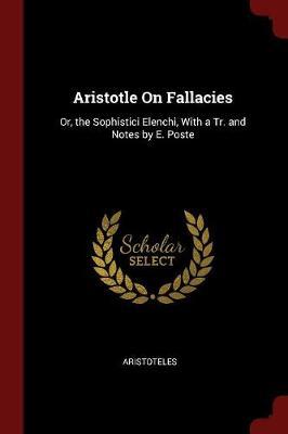 Aristotle on Fallacies: Or, the Sophistici Elenchi, with a Tr. and Notes by E. Poste