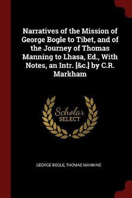 Narratives of the Mission of George Bogle to Tibet, and of the Journey of Thomas Manning to Lhasa, Ed., with Notes, an Intr. [&C.] by C.R. Markham