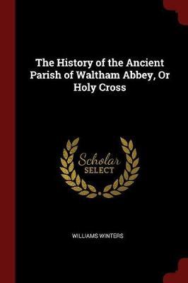 The History of the Ancient Parish of Waltham Abbey, or Holy Cross
