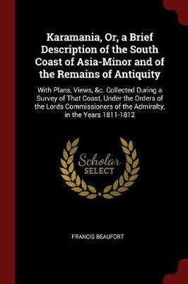 Karamania: Or, a Brief Description of the South Coast of Asia-Minor and of the Remains of Antiquity. with Plans, Views, &C. Collected During a Survey of That Coast, Under the Orders of the Lords Commissioners of the Admiralty, in the Years 1811-1812