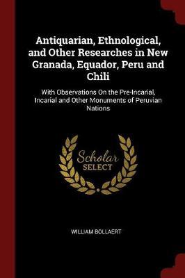 Antiquarian, Ethnological, and Other Researches in New Granada, Equador, Peru and Chili: With Observations on the Pre-Incarial, Incarial and Other Monuments of Peruvian Nations