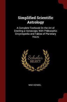Simplified Scientific Astrology: A Complete Textbook on the Art of Erecting a Horoscope, with Philosophic Encyclopedia and Tables of Planetary Hours