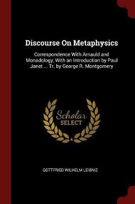Discourse on Metaphysics: Correspondence with Arnauld and Monadology, with an Introduction by Paul Janet ... Tr. by George R. Montgomery