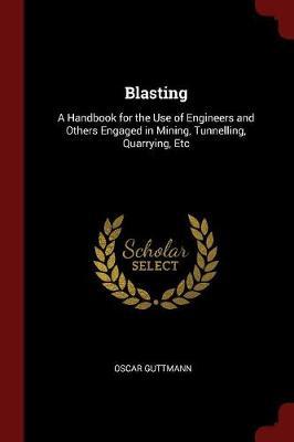 Blasting: A Handbook for the Use of Engineers and Others Engaged in Mining, Tunnelling, Quarrying, Etc