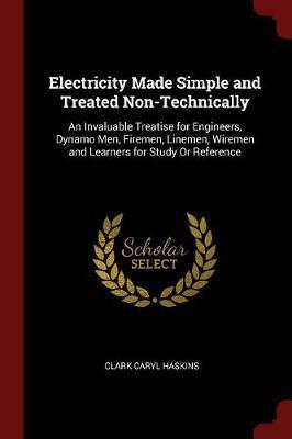 Electricity Made Simple and Treated Non-Technically: An Invaluable Treatise for Engineers, Dynamo Men, Firemen, Linemen, Wiremen and Learners for Study or Reference
