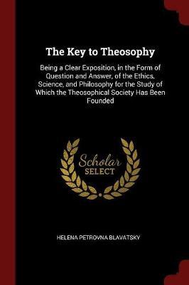 The Key to Theosophy: Being a Clear Exposition, in the Form of Question and Answer, of the Ethics, Science, and Philosophy for the Study of Which the Theosophical Society Has Been Founded