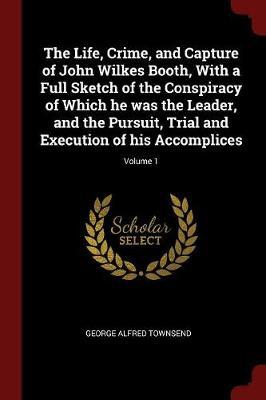 The Life, Crime, and Capture of John Wilkes Booth, with a Full Sketch of the Conspiracy of Which He Was the Leader, and the Pursuit, Trial and Execution of His Accomplices; Volume 1