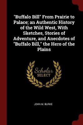 Buffalo Bill from Prairie to Palace; An Authentic History of the Wild West, with Sketches, Stories of Adventure, and Anecdotes of Buffalo Bill, the Hero of the Plains