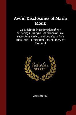 Awful Disclosures of Maria Monk: As Exhibited in a Narrative of Her Sufferings During a Residence of Five Years as a Novice, and Two Years as a Black Nun, in the Hotel Dieu Nunnery at Montreal