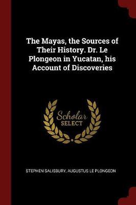 The Mayas, the Sources of Their History. Dr. Le Plongeon in Yucatan, His Account of Discoveries