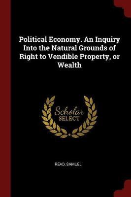 Political Economy. an Inquiry Into the Natural Grounds of Right to Vendible Property, or Wealth