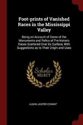 Foot-Prints of Vanished Races in the Mississippi Valley: Being an Account of Some of the Monuments and Relics of Pre-Historic Races Scattered Over Its Surface, with Suggestions as to Their Origin and Uses