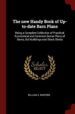 The New Handy Book of Up-To-Date Barn Plans: Being a Complete Collection of Practical, Economical and Common Sense Plans of Barns, Out-Buildings and Stock Sheds
